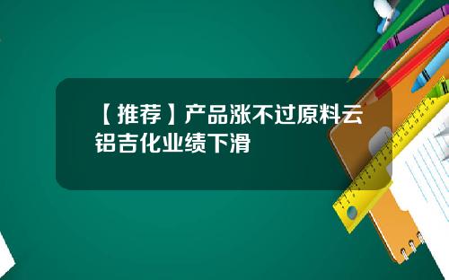 【推荐】产品涨不过原料云铝吉化业绩下滑