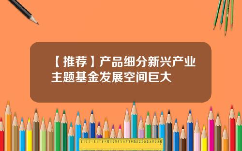 【推荐】产品细分新兴产业主题基金发展空间巨大