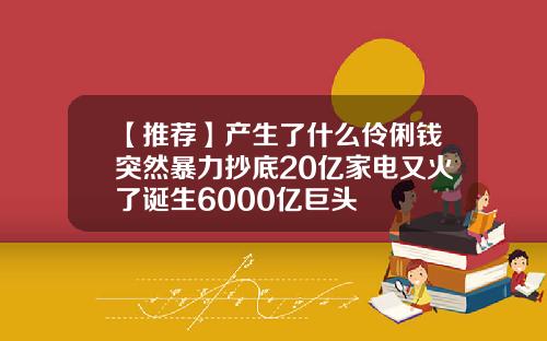 【推荐】产生了什么伶俐钱突然暴力抄底20亿家电又火了诞生6000亿巨头