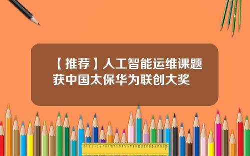 【推荐】人工智能运维课题获中国太保华为联创大奖