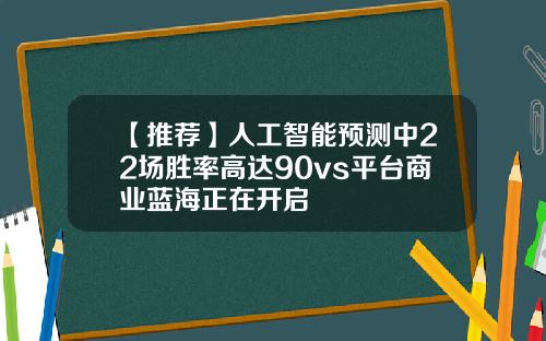 【推荐】人工智能预测中22场胜率高达90vs平台商业蓝海正在开启