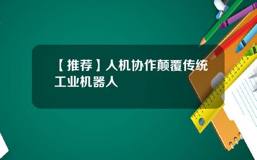 【推荐】人机协作颠覆传统工业机器人