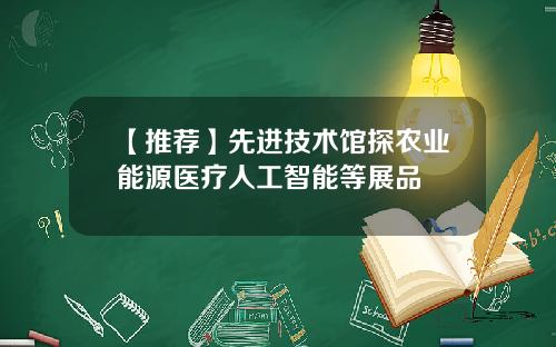【推荐】先进技术馆探农业能源医疗人工智能等展品