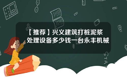 【推荐】兴义建筑打桩泥浆处理设备多少钱一台永丰机械
