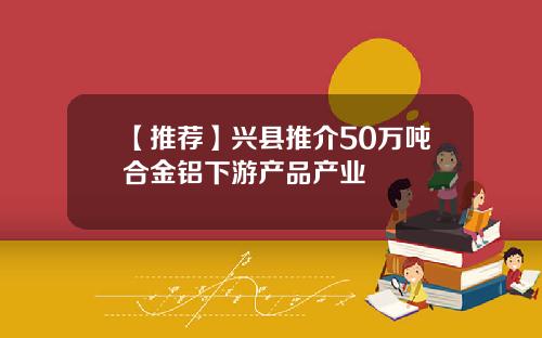 【推荐】兴县推介50万吨合金铝下游产品产业
