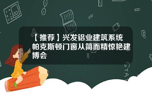 【推荐】兴发铝业建筑系统帕克斯顿门窗从简而精惊艳建博会