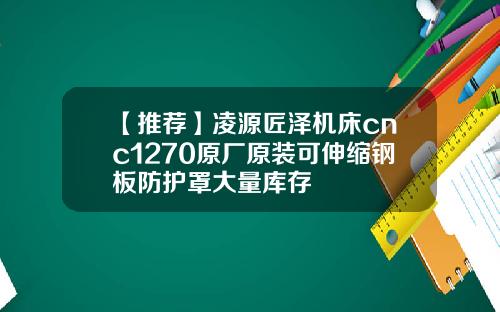【推荐】凌源匠泽机床cnc1270原厂原装可伸缩钢板防护罩大量库存