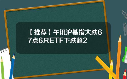 【推荐】午讯沪基指大跌67点6只ETF下跌超2