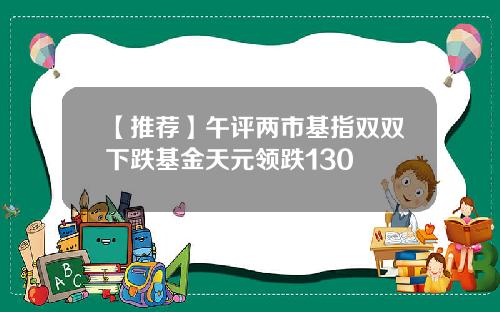 【推荐】午评两市基指双双下跌基金天元领跌130