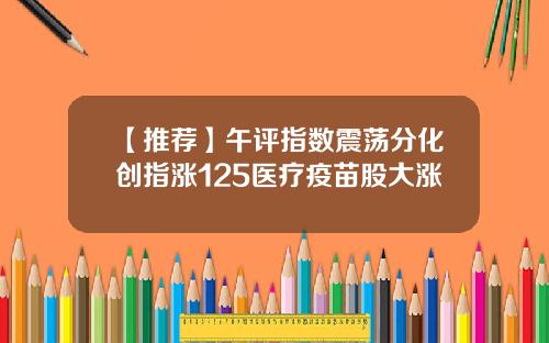 【推荐】午评指数震荡分化创指涨125医疗疫苗股大涨