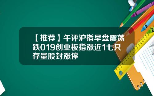 【推荐】午评沪指早盘震荡跌019创业板指涨近1七只存量股封涨停