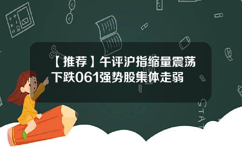 【推荐】午评沪指缩量震荡下跌061强势股集体走弱