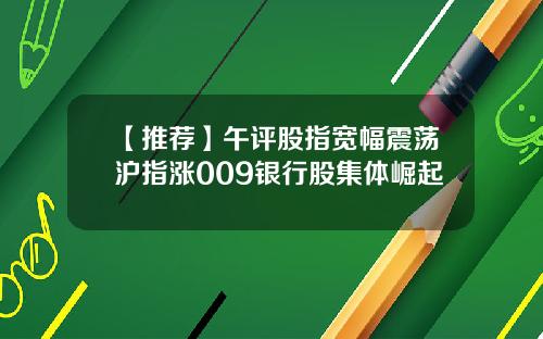 【推荐】午评股指宽幅震荡沪指涨009银行股集体崛起