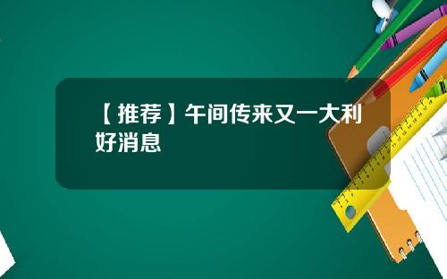 【推荐】午间传来又一大利好消息