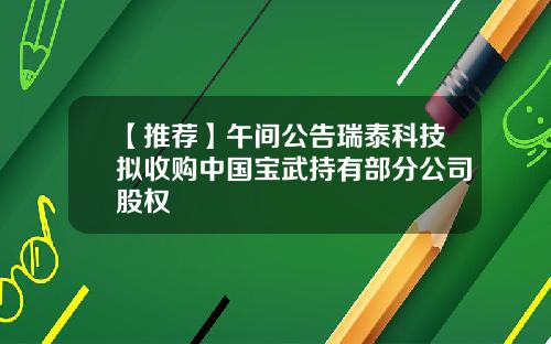 【推荐】午间公告瑞泰科技拟收购中国宝武持有部分公司股权