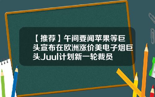 【推荐】午间要闻苹果等巨头宣布在欧洲涨价美电子烟巨头Juul计划新一轮裁员