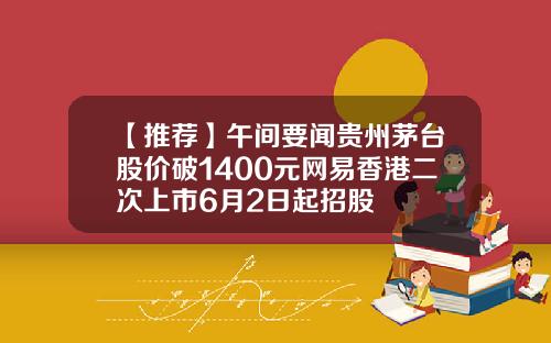 【推荐】午间要闻贵州茅台股价破1400元网易香港二次上市6月2日起招股
