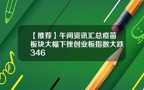 【推荐】午间资讯汇总疫苗板块大幅下挫创业板指数大跌346