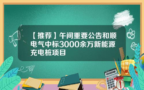 【推荐】午间重要公告和顺电气中标3000余万新能源充电桩项目