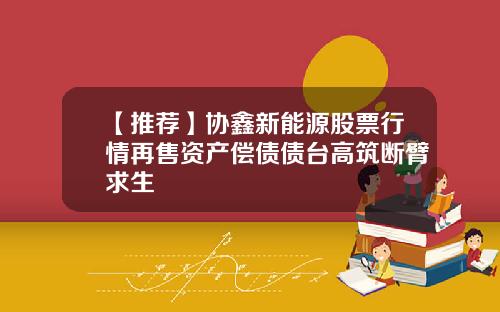 【推荐】协鑫新能源股票行情再售资产偿债债台高筑断臂求生