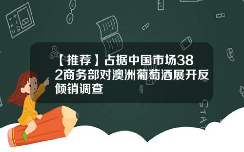 【推荐】占据中国市场382商务部对澳洲葡萄酒展开反倾销调查