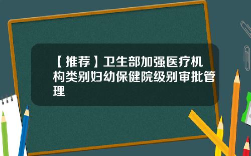 【推荐】卫生部加强医疗机构类别妇幼保健院级别审批管理