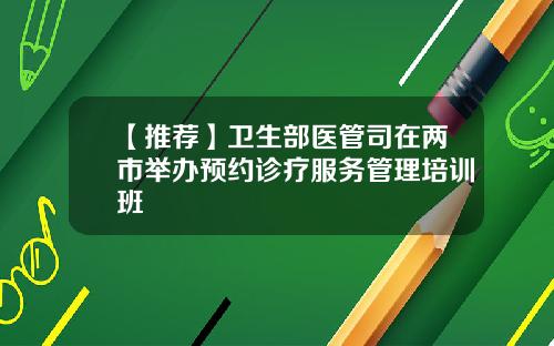 【推荐】卫生部医管司在两市举办预约诊疗服务管理培训班