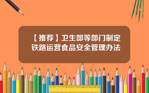 【推荐】卫生部等部门制定铁路运营食品安全管理办法