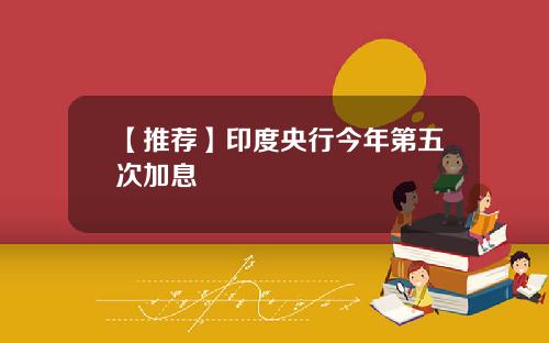 【推荐】印度央行今年第五次加息