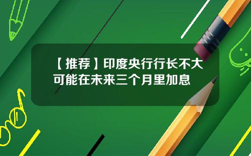 【推荐】印度央行行长不大可能在未来三个月里加息