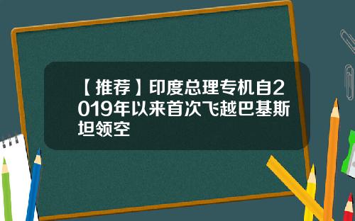 【推荐】印度总理专机自2019年以来首次飞越巴基斯坦领空