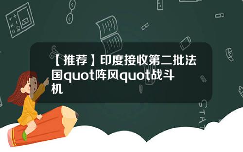 【推荐】印度接收第二批法国quot阵风quot战斗机