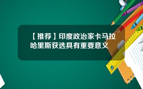 【推荐】印度政治家卡马拉哈里斯获选具有重要意义