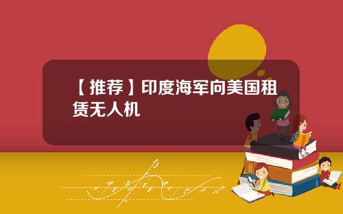 【推荐】印度海军向美国租赁无人机