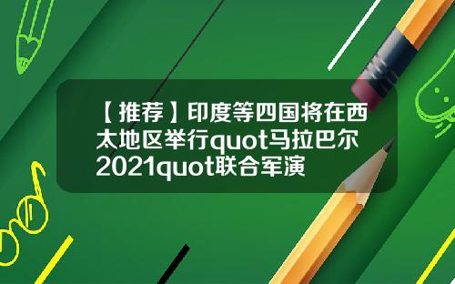 【推荐】印度等四国将在西太地区举行quot马拉巴尔2021quot联合军演
