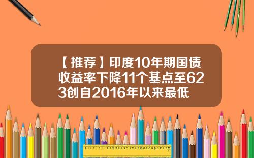 【推荐】印度10年期国债收益率下降11个基点至623创自2016年以来最低