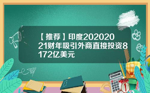 【推荐】印度20202021财年吸引外商直接投资8172亿美元