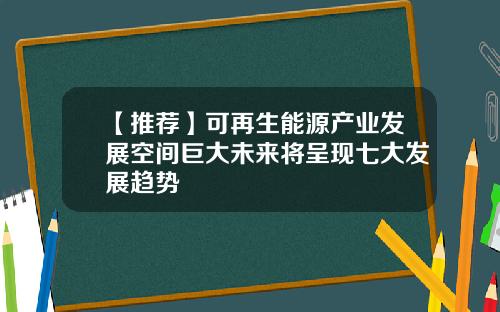 【推荐】可再生能源产业发展空间巨大未来将呈现七大发展趋势
