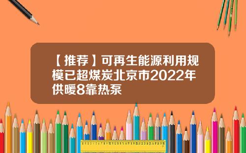 【推荐】可再生能源利用规模已超煤炭北京市2022年供暖8靠热泵