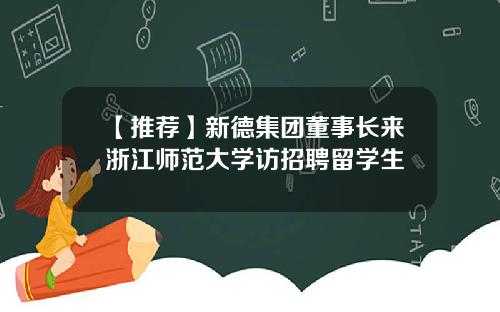 【推荐】新德集团董事长来浙江师范大学访招聘留学生