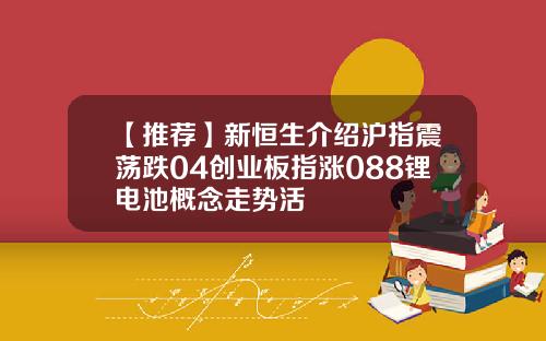 【推荐】新恒生介绍沪指震荡跌04创业板指涨088锂电池概念走势活