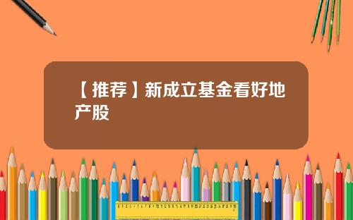 【推荐】新成立基金看好地产股