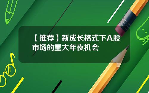 【推荐】新成长格式下A股市场的重大年夜机会