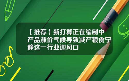 【推荐】新打算正在编制中产品涨价气候导致减产粮食宁静这一行业迎风口
