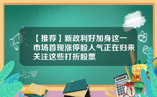 【推荐】新政利好加身这一市场首现涨停股人气正在归来关注这些打折股票