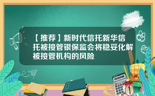 【推荐】新时代信托新华信托被接管银保监会将稳妥化解被接管机构的风险
