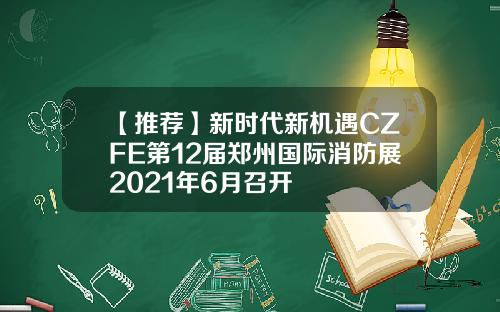 【推荐】新时代新机遇CZFE第12届郑州国际消防展2021年6月召开