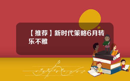 【推荐】新时代策略6月转乐不雅