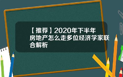 【推荐】2020年下半年房地产怎么走多位经济学家联合解析