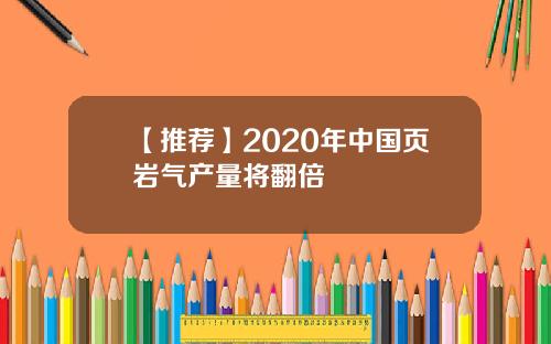 【推荐】2020年中国页岩气产量将翻倍